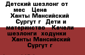 Детский шезлонг от 0-6 мес › Цена ­ 1 500 - Ханты-Мансийский, Сургут г. Дети и материнство » Качели, шезлонги, ходунки   . Ханты-Мансийский,Сургут г.